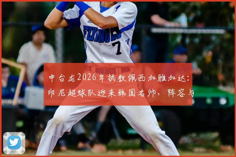 申台龙2026年执教佩西加雅加达:印尼超球队迎来韩国名帅,阵容与前景分析