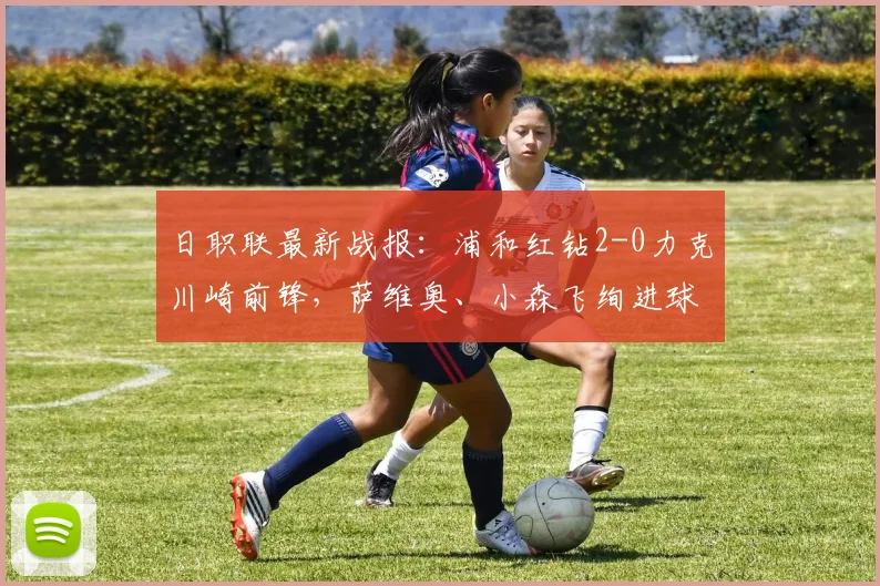 日职联最新战报：浦和红钻2-0力克川崎前锋，萨维奥、小森飞绚进球全场回顾与深度解析