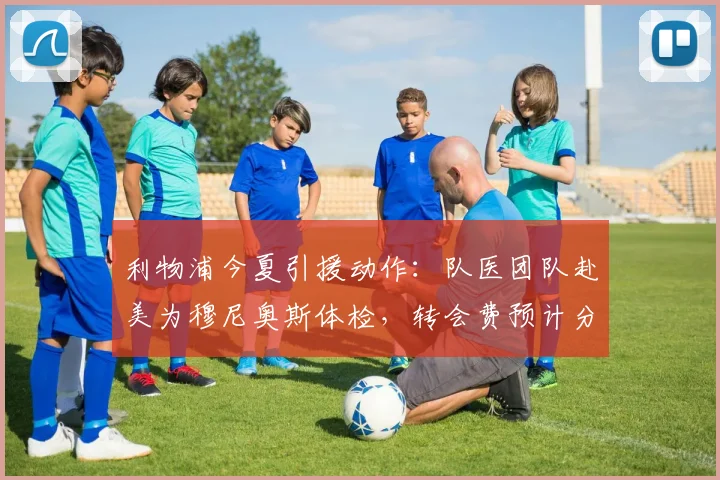 利物浦今夏引援动作：队医团队赴美为穆尼奥斯体检，转会费预计分两期完成支付