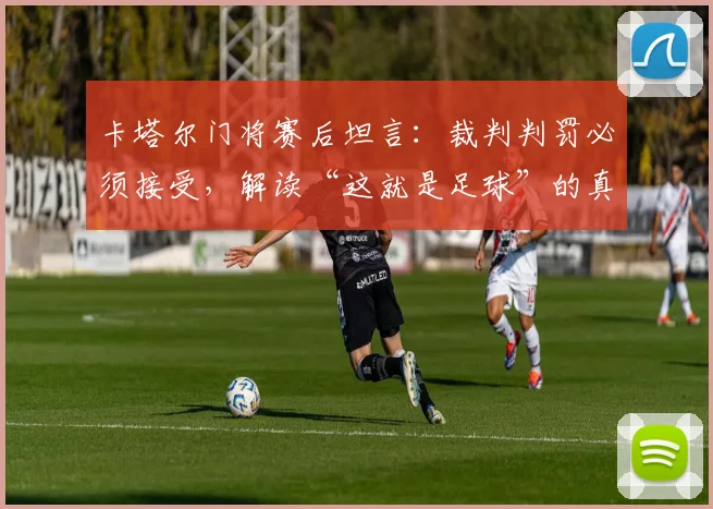 卡塔尔门将赛后坦言：裁判判罚必须接受，解读“这就是足球”的真实心态与赛场规则