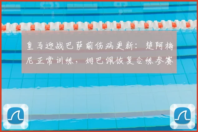 皇马迎战巴萨前伤病更新：楚阿梅尼正常训练，姆巴佩恢复合练参赛概率大增，附欧冠赛前动态分析