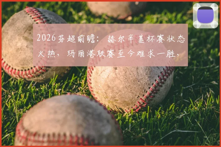 2026芬超前瞻：赫尔辛基杯赛状态火热，玛丽港联赛至今难求一胜，两队交锋战绩全解析
