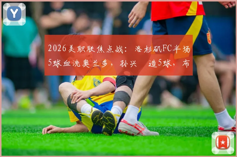 2026美职联焦点战：洛杉矶FC半场5球血洗奥兰多，孙兴慜造5球，布安加戴帽全记录