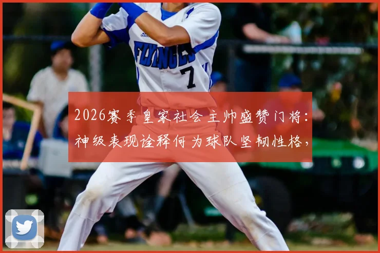 2026赛季皇家社会主帅盛赞门将：神级表现诠释何为球队坚韧性格，附门将关键扑救解析