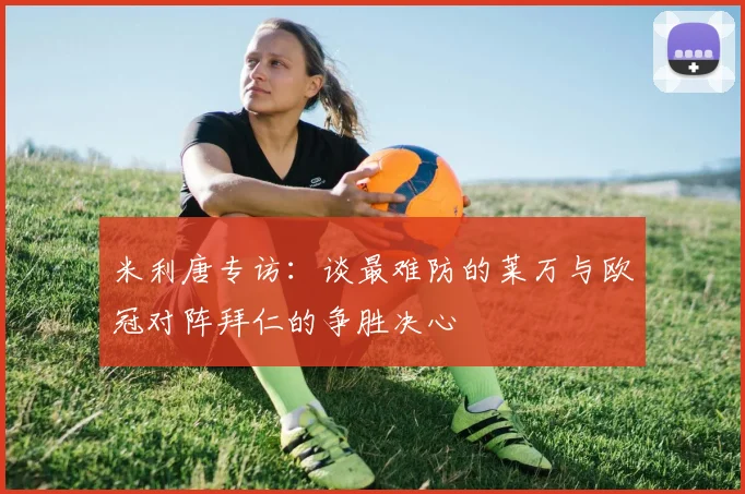 米利唐专访：谈最难防的莱万与欧冠对阵拜仁的争胜决心