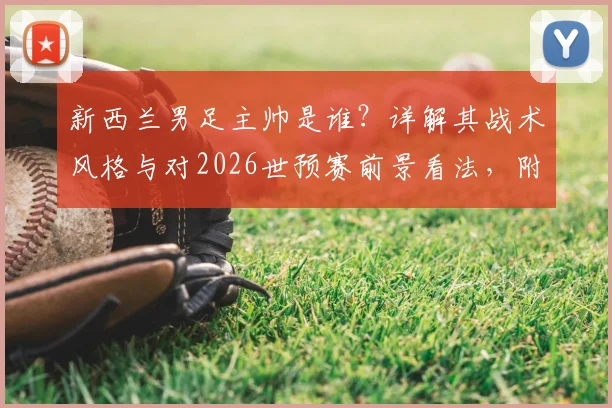 新西兰男足主帅是谁？详解其战术风格与对2026世预赛前景看法，附新西兰vs伊朗历史交锋回顾