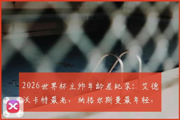 2026世界杯主帅年龄差纪录：艾德沃卡特最老，纳格尔斯曼最年轻，两人相差多少岁？