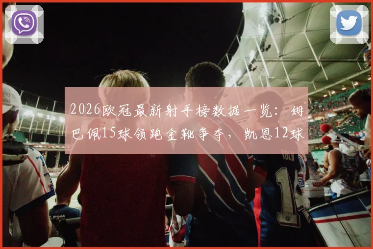 2026欧冠最新射手榜数据一览:姆巴佩15球领跑金靴争夺,凯恩12球紧追其后,实时排名及进球分布解析