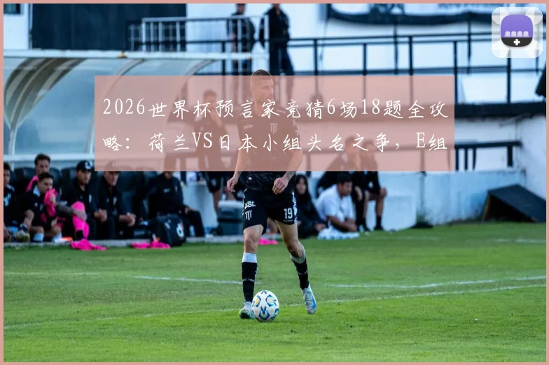 2026世界杯预言家竞猜6场18题全攻略:荷兰VS日本小组头名之争,E组出线形势深度分析