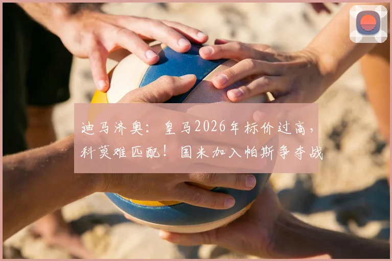 迪马济奥：皇马2026年标价过高，科莫难匹配！国米加入帕斯争夺战，球员未来去向分析