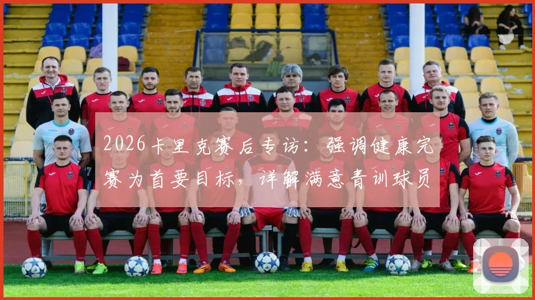 2026卡里克赛后专访：强调健康完赛为首要目标，详解满意青训球员表现原因