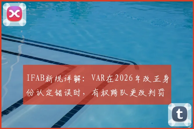 IFAB新规详解:VAR在2026年改正身份认定错误时,有权跨队更改判罚,足球比赛规则重大调整