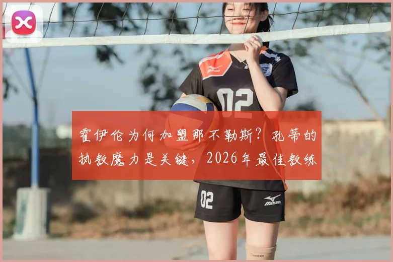 霍伊伦为何加盟那不勒斯？孔蒂的执教魔力是关键，2026年最佳教练之选解析