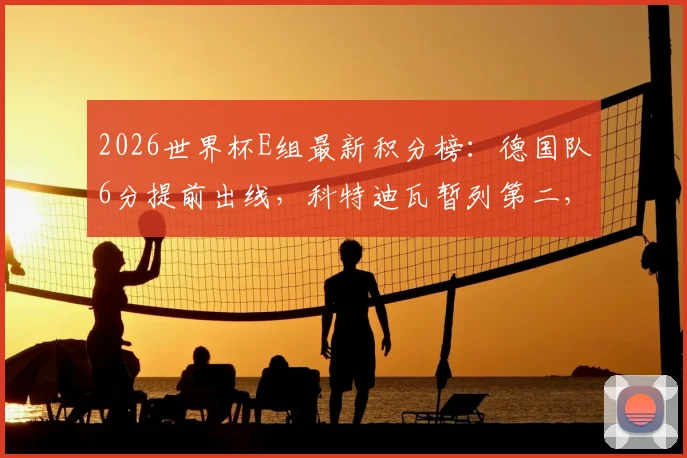 2026世界杯E组最新积分榜：德国队6分提前出线，科特迪瓦暂列第二，日本塞尔维亚末轮生死战