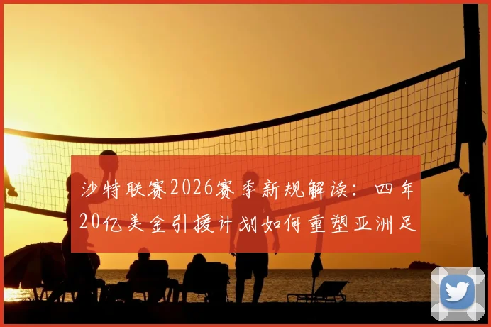 沙特联赛2026赛季新规解读：四年20亿美金引援计划如何重塑亚洲足坛格局？