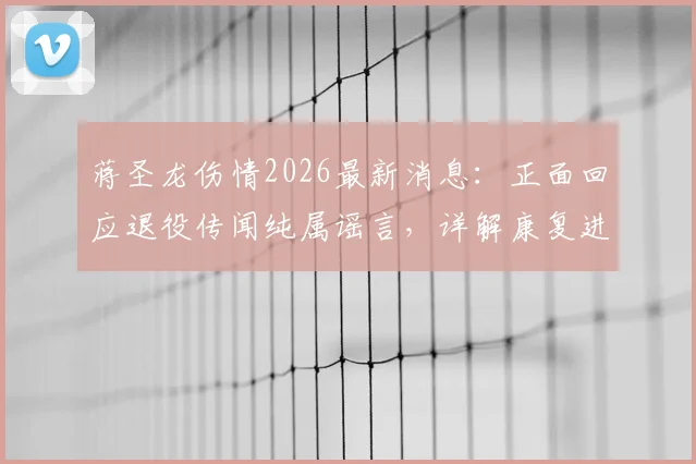 蒋圣龙伤情2026最新消息：正面回应退役传闻纯属谣言，详解康复进展与复出时间预估