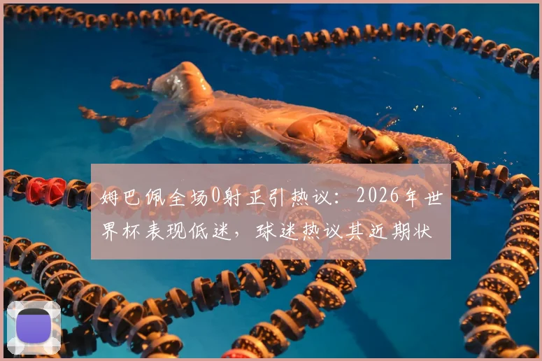 姆巴佩全场0射正引热议：2026年世界杯表现低迷，球迷热议其近期状态与未来走向