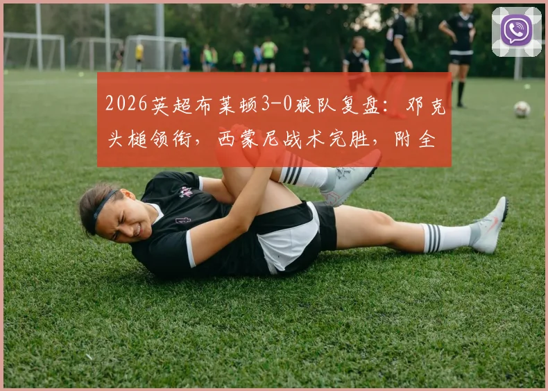 2026英超布莱顿3-0狼队复盘：邓克头槌领衔，西蒙尼战术完胜，附全场球员评分及录像指南