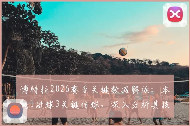 博特拉2026赛季关键数据解读：本轮1进球3关键传球，深入分析其技术特点与队内战术角色