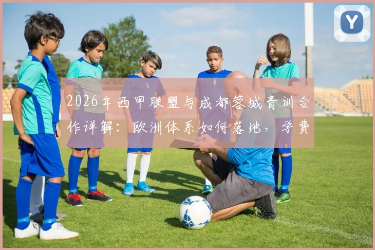 2026年西甲联盟与成都蓉城青训合作详解:欧洲体系如何落地,学费与选拔有何变化?