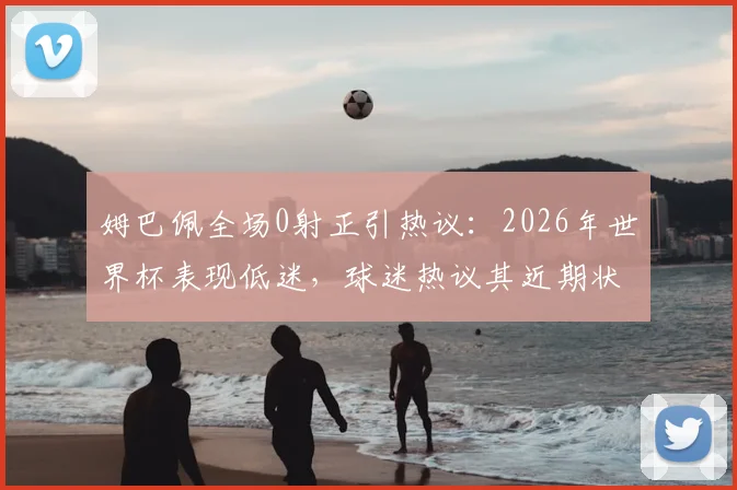 姆巴佩全场0射正引热议：2026年世界杯表现低迷，球迷热议其近期状态与未来走向