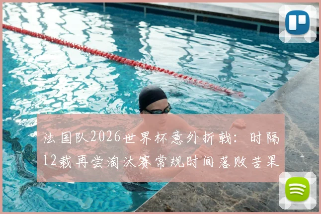 法国队2026世界杯意外折戟:时隔12载再尝淘汰赛常规时间落败苦果,深层解析高卢雄鸡战术困境与未来之路