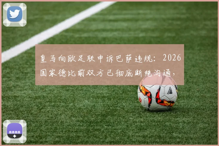 皇马向欧足联申诉巴萨违规：2026国家德比前双方已彻底断绝沟通，冲突全面升级