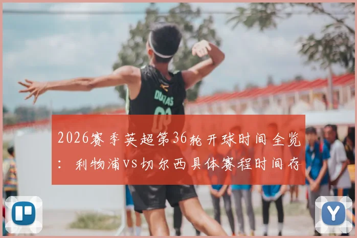 2026赛季英超第36轮开球时间全览：利物浦vs切尔西具体赛程时间存变动可能，附最新赛程表查询指南