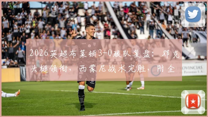 2026英超布莱顿3-0狼队复盘:邓克头槌领衔,西蒙尼战术完胜,附全场球员评分及录像指南