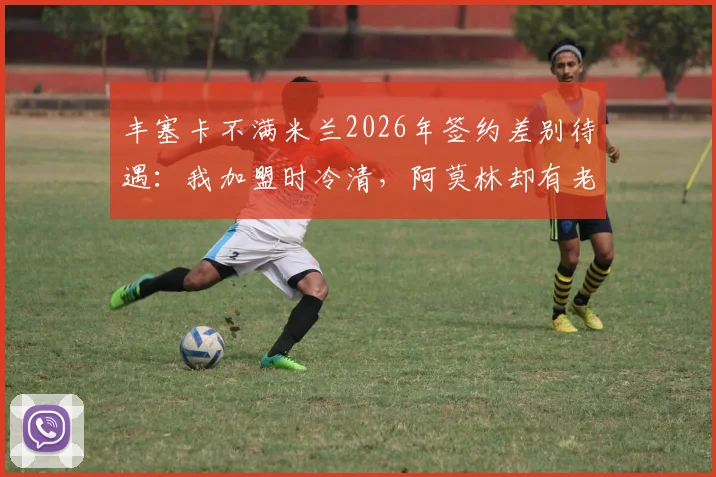 丰塞卡不满米兰2026年签约差别待遇：我加盟时冷清，阿莫林却有老板亲自欢迎