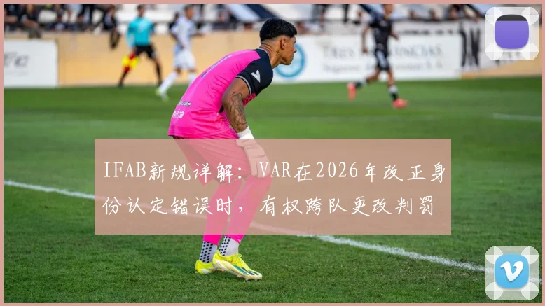 IFAB新规详解：VAR在2026年改正身份认定错误时，有权跨队更改判罚，足球比赛规则重大调整