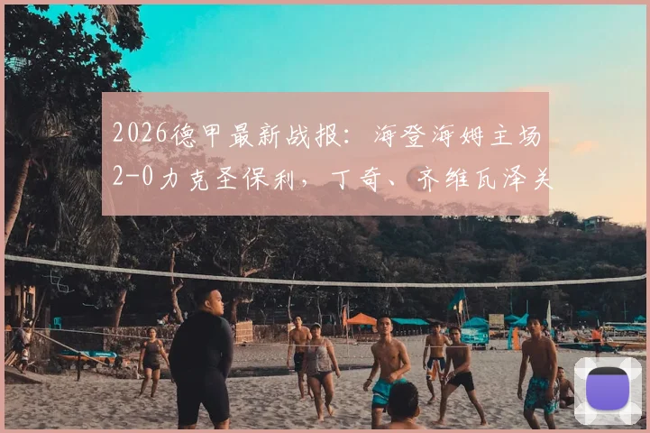 2026德甲最新战报：海登海姆主场2-0力克圣保利，丁奇、齐维瓦泽关键进球全解析