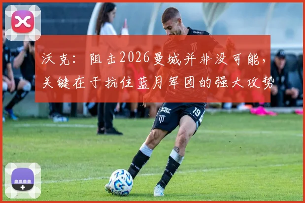 沃克：阻击2026曼城并非没可能，关键在于抗住蓝月军团的强大攻势
