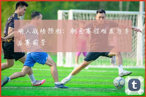湖人战绩预测：剩余赛程难度与季后赛前景