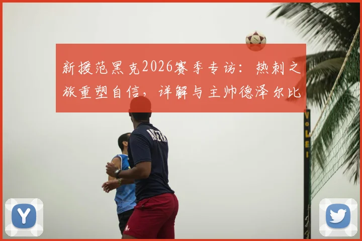 新援范黑克2026赛季专访：热刺之旅重塑自信，详解与主帅德泽尔比战术理念高度契合的幕后故事