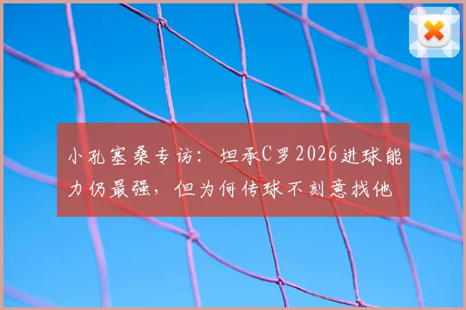 小孔塞桑专访：坦承C罗2026进球能力仍最强，但为何传球不刻意找他？深度分析两人关系