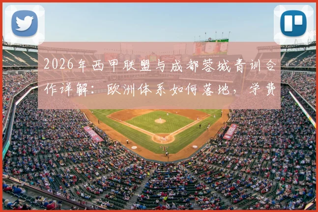 2026年西甲联盟与成都蓉城青训合作详解：欧洲体系如何落地，学费与选拔有何变化？