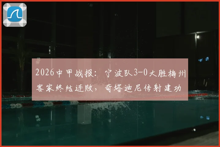 2026中甲战报：宁波队3-0大胜梅州客家终结连败，奇塔迪尼传射建功，保级之路迎来关键转折