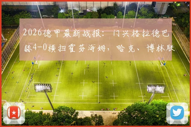 2026德甲最新战报：门兴格拉德巴赫4-0横扫霍芬海姆，哈克、博林联手建功，赛后技术统计深度解读