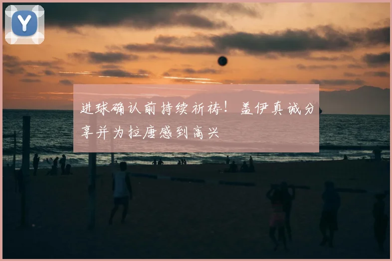 进球确认前持续祈祷！盖伊真诚分享并为拉唐感到高兴