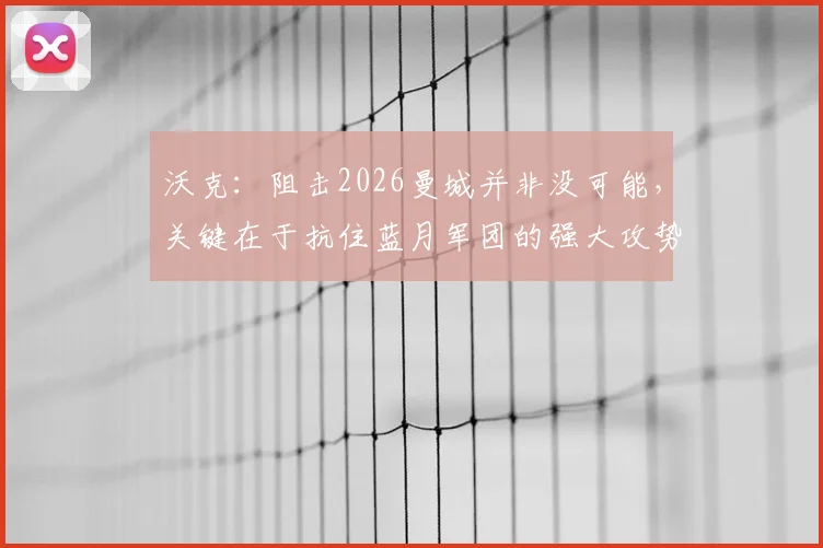 沃克：阻击2026曼城并非没可能，关键在于抗住蓝月军团的强大攻势