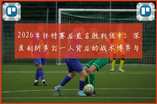 2026年怀特赛后直言胜利侥幸：深度剖析多打一人背后的战术博弈与运气成分