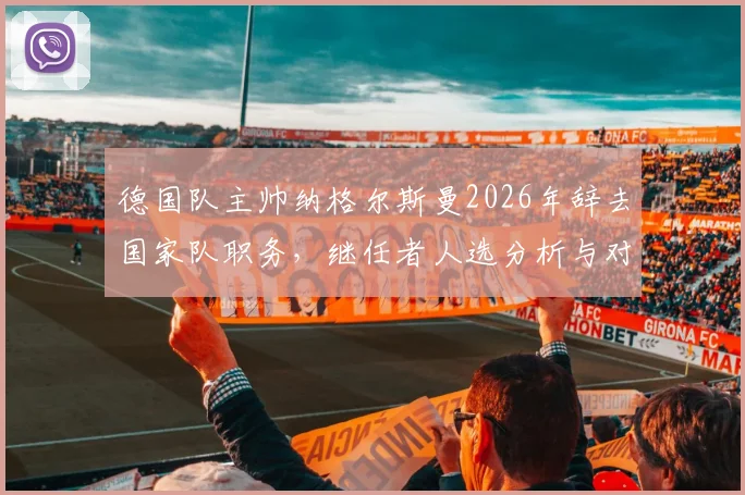 德国队主帅纳格尔斯曼2026年辞去国家队职务,继任者人选分析与对欧洲杯前景影响解读