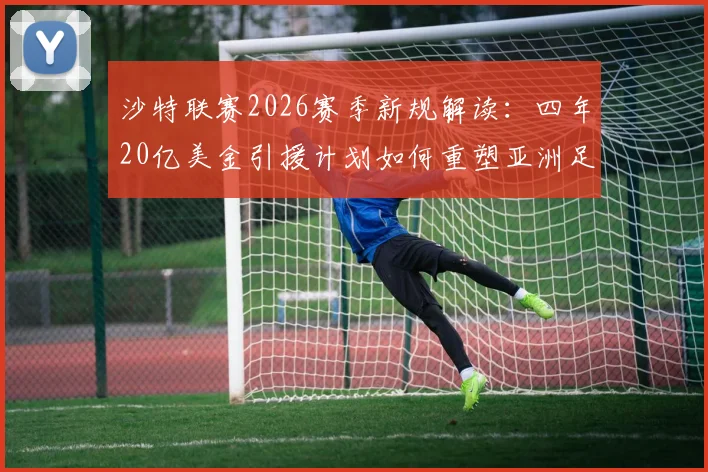 沙特联赛2026赛季新规解读：四年20亿美金引援计划如何重塑亚洲足坛格局？
