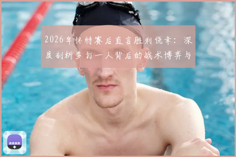 2026年怀特赛后直言胜利侥幸：深度剖析多打一人背后的战术博弈与运气成分