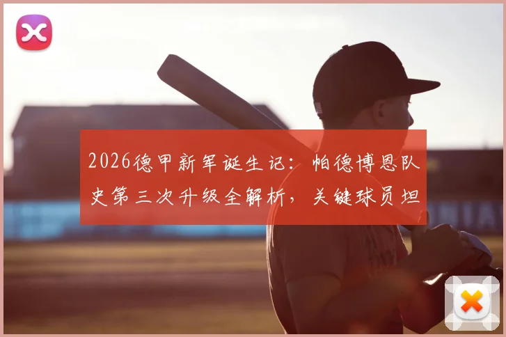 2026德甲新军诞生记：帕德博恩队史第三次升级全解析，关键球员坦言“踢出伟大比赛”