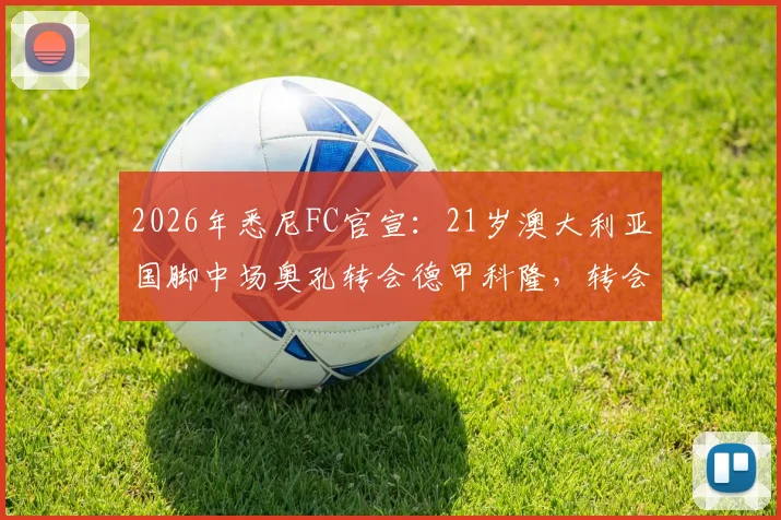 2026年悉尼FC官宣：21岁澳大利亚国脚中场奥孔转会德甲科隆，转会费、球员实力解析及对悉尼队影响全面解读
