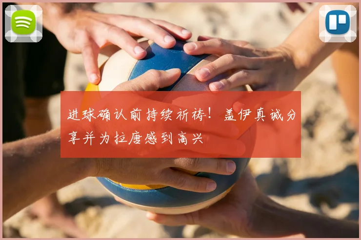 进球确认前持续祈祷！盖伊真诚分享并为拉唐感到高兴