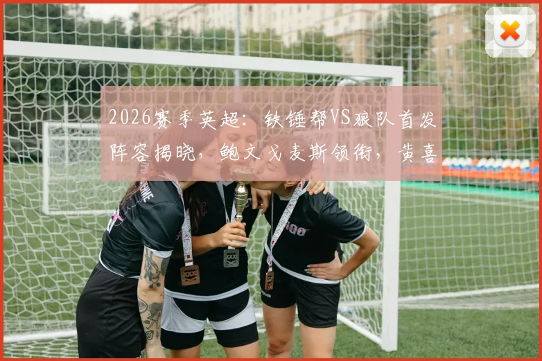 2026赛季英超：铁锤帮VS狼队首发阵容揭晓，鲍文戈麦斯领衔，黄喜灿万比萨卡替补待命解析
