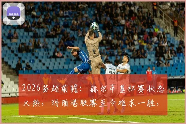 2026芬超前瞻：赫尔辛基杯赛状态火热，玛丽港联赛至今难求一胜，两队交锋战绩全解析